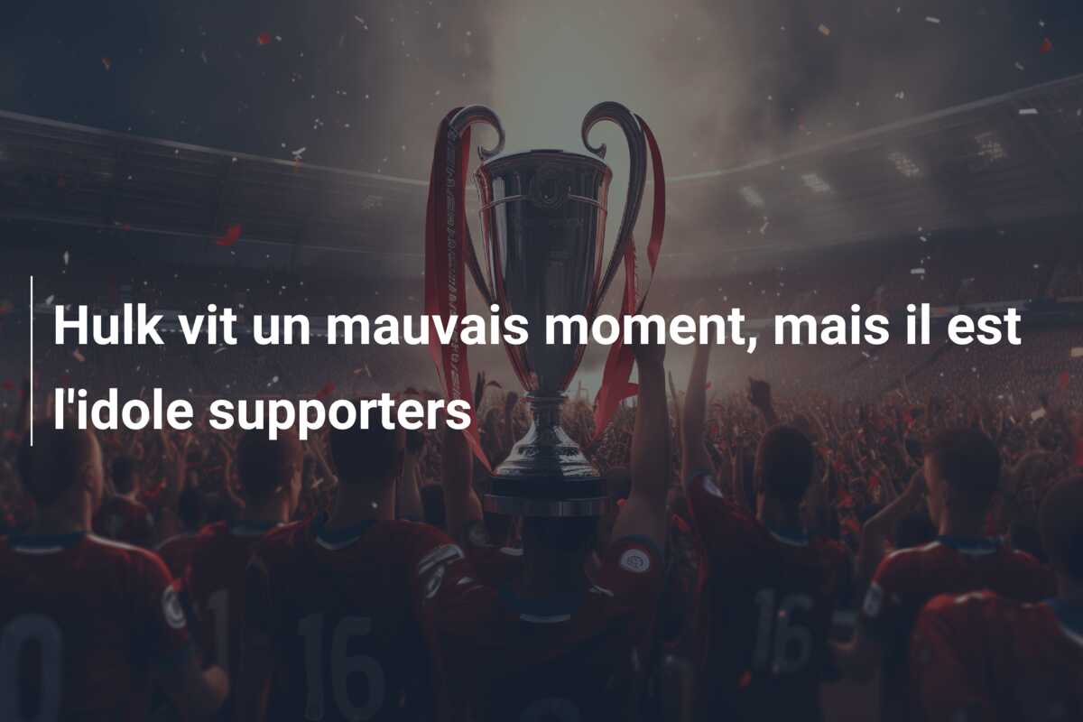 Hulk vit un mauvais moment, mais il est l’idole supporters
