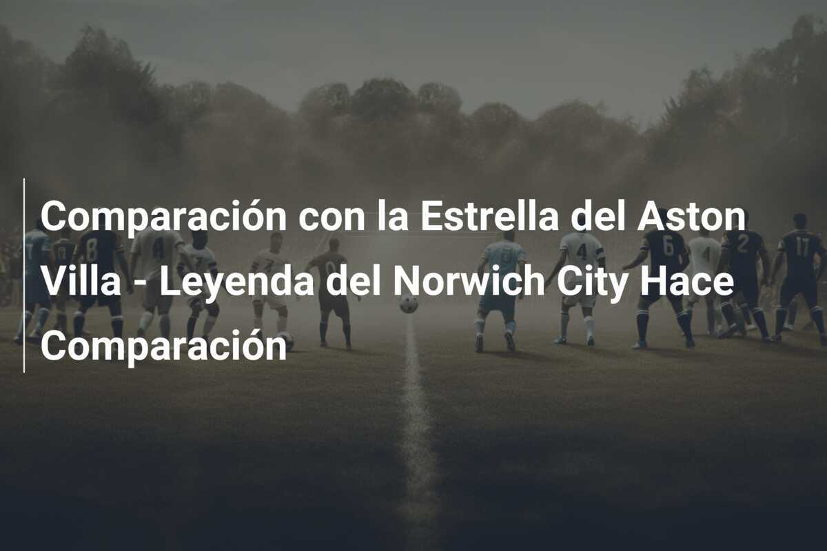 Comparación con la Estrella del Aston Villa - Leyenda del Norwich City Hace Comparación
