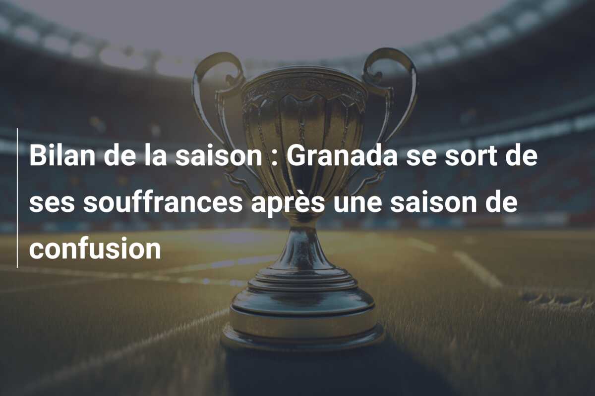Bilan de la saison : Granada se sort de ses souffrances après une saison de confusion
