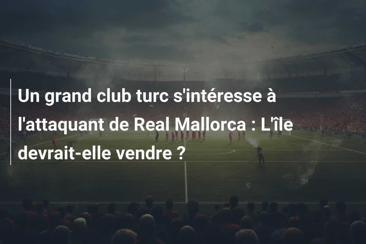 Un grand club turc s'intéresse à l'attaquant de Real Mallorca : L'île devrait-elle vendre ?