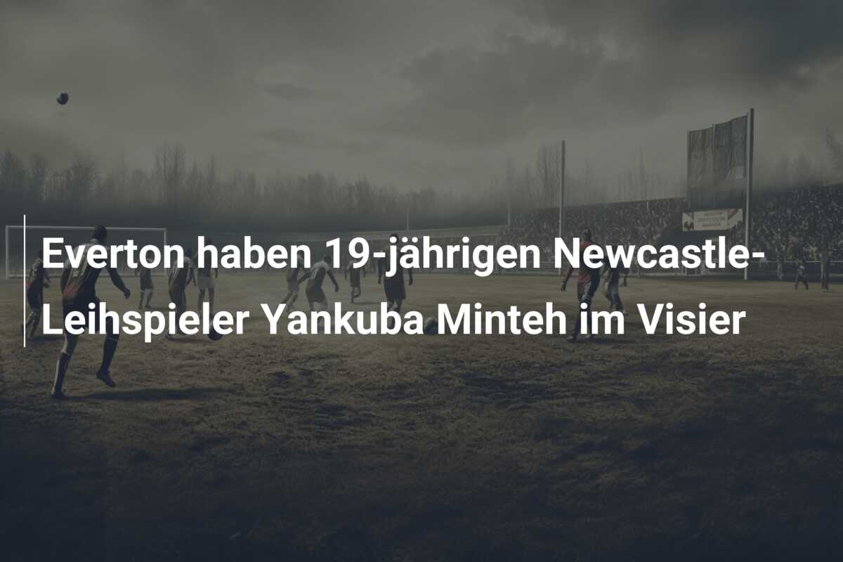 Everton haben 19-jährigen Newcastle-Leihspieler Yankuba Minteh im Visier