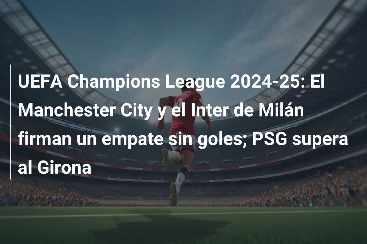 UEFA Champions League 2024-25: El Manchester City y el Inter de Milán firman un empate sin goles; PSG supera al Girona