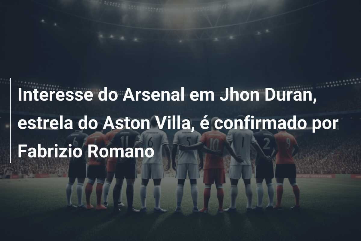 Interesse do Arsenal em Jhon Duran, estrela do Aston Villa, é confirmado por Fabrizio Romano