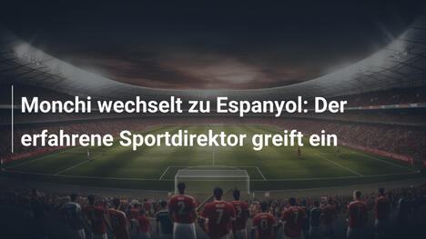 Monchi wechselt zu Espanyol: Der erfahrene Sportdirektor greift ein