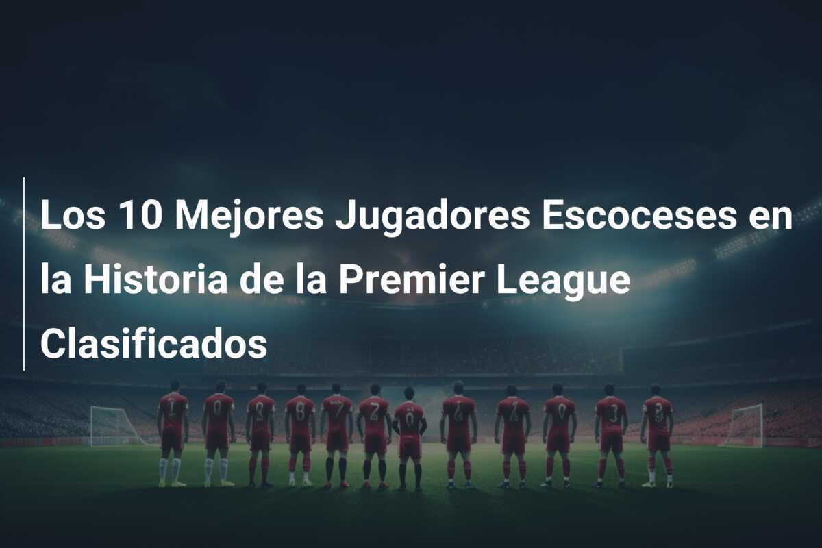 Los 10 Mejores Jugadores Escoceses en la Historia de la Premier League Clasificados