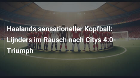 Haalands sensationeller Kopfball: Lijnders im Rausch nach Citys 4:0-Triumph