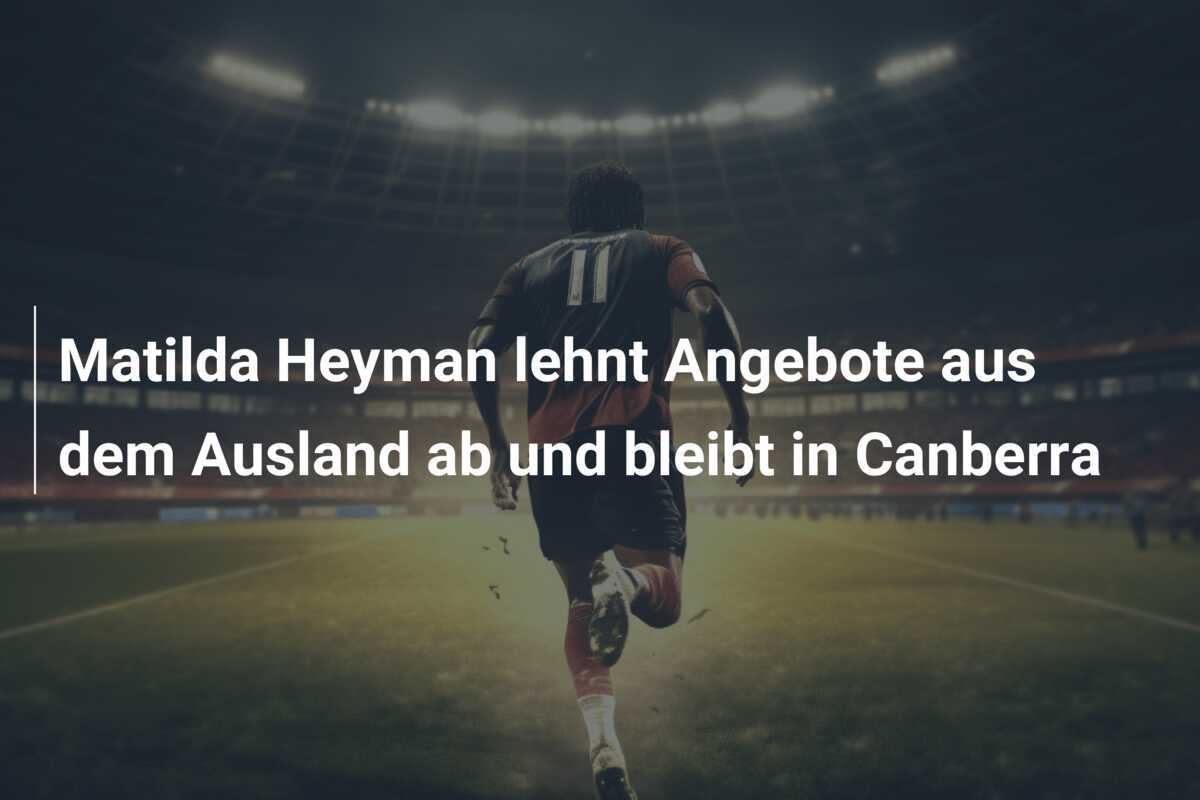 Matilda Heyman lehnt Angebote aus dem Ausland ab und bleibt in Canberra
