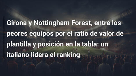 Girona y Nottingham Forest, entre los peores equipos por el ratio de valor de plantilla y posición en la tabla: un italiano lidera el ranking