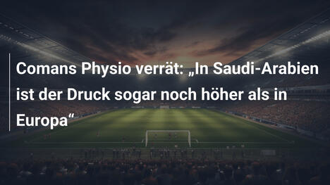Comans Physio verrät: "In Saudi-Arabien ist der Druck sogar noch höher als in Europa"