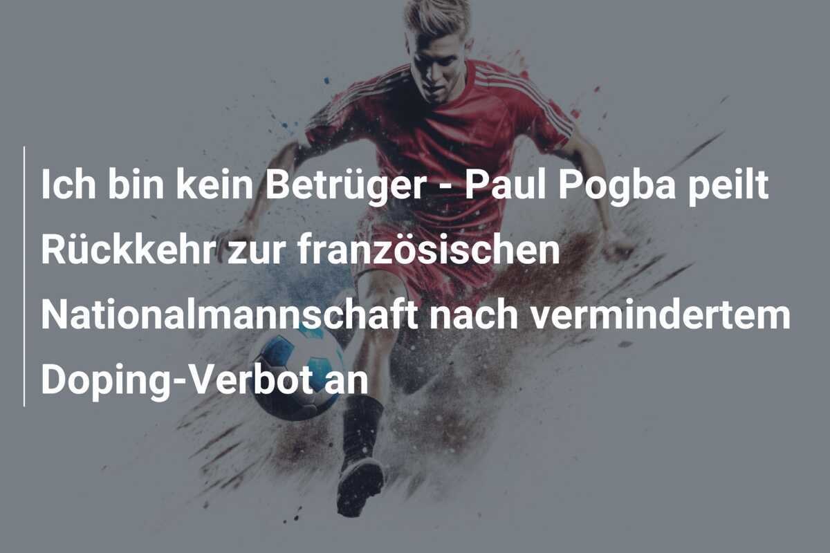 Ich bin kein Betrüger - Paul Pogba peilt Rückkehr zur französischen Nationalmannschaft nach vermindertem Doping-Verbot an