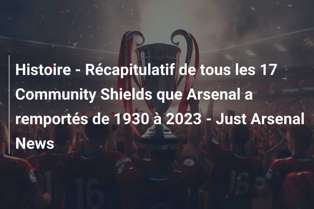 Histoire - Récapitulatif de tous les 17 Community Shields que Arsenal a remportés de 1930 à 2023 - Just Arsenal News