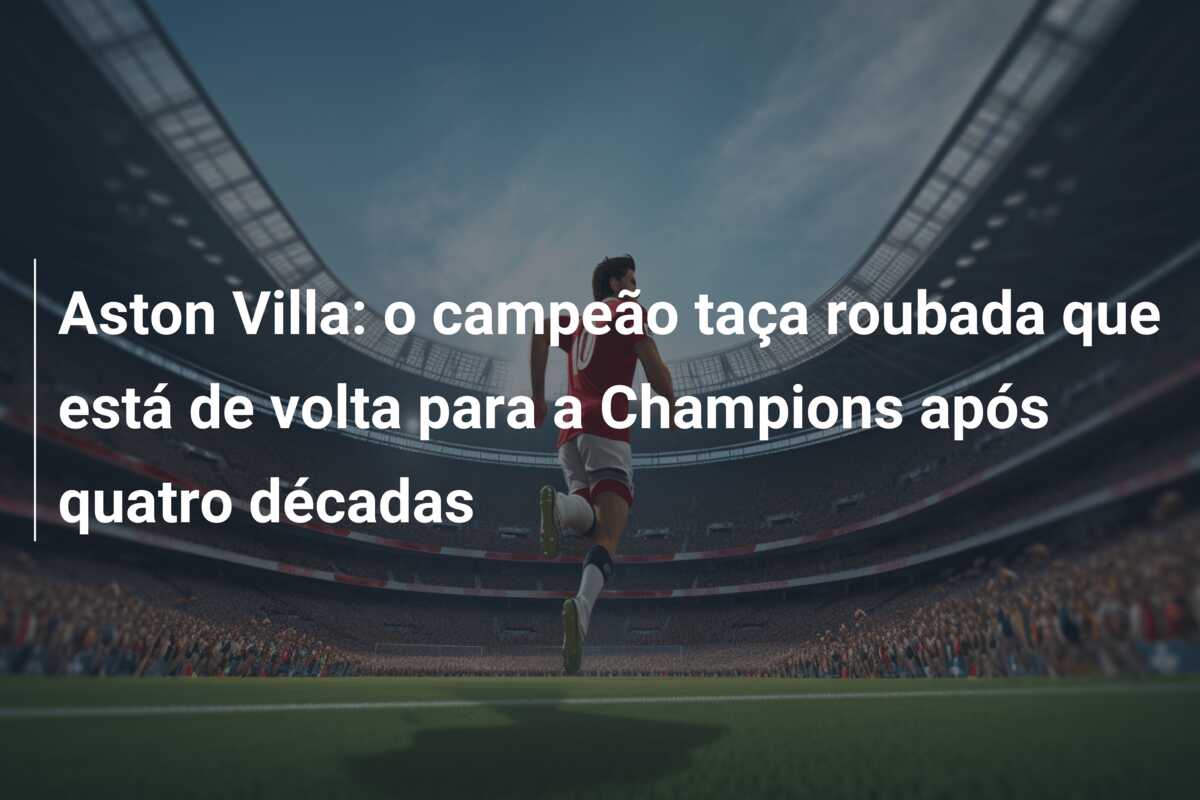 Aston Villa: o campeão taça roubada que está de volta para a Champions após quatro décadas