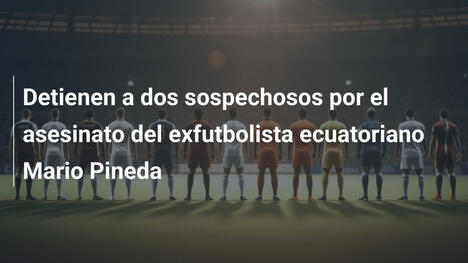 Detienen a dos sospechosos por el asesinato del exfutbolista ecuatoriano Mario Pineda