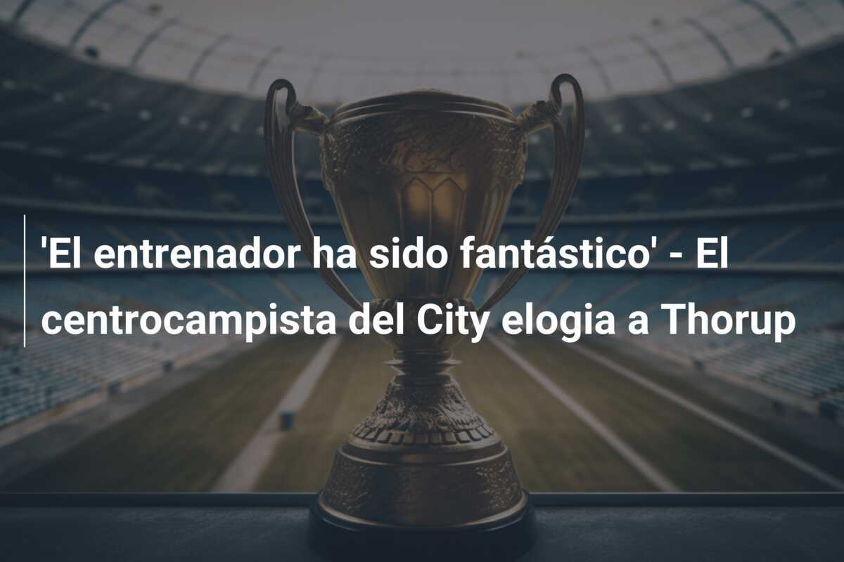'El entrenador ha sido fantástico' - El centrocampista del City elogia a Thorup