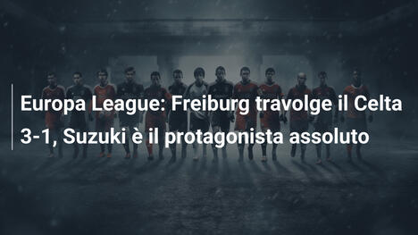 Europa League: Freiburg travolge il Celta 3-1, Suzuki è il protagonista assoluto