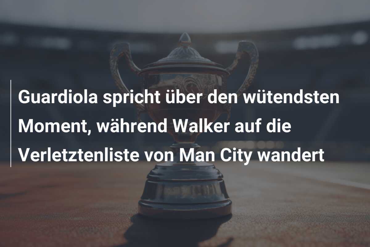 Guardiola spricht über den wütendsten Moment, während Walker auf die Verletztenliste von Man City wandert