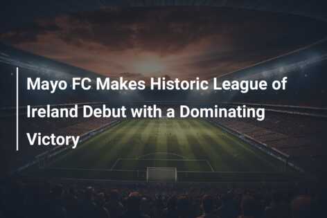 Mayo FC Makes Historic League of Ireland Debut with a Dominating ...