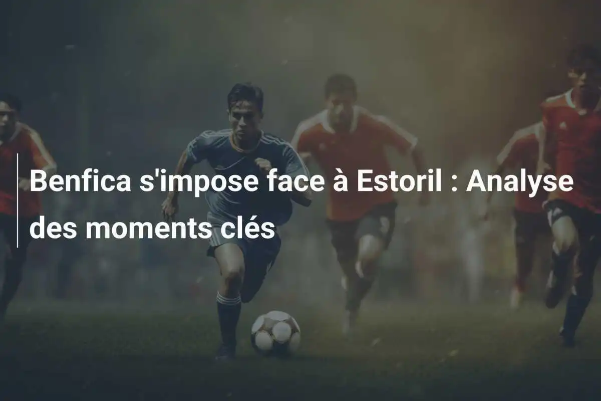 Benfica s'impose face à Estoril : Analyse des moments clés
