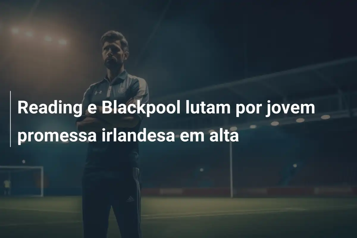 Reading e Blackpool lutam por jovem promessa irlandesa em alta