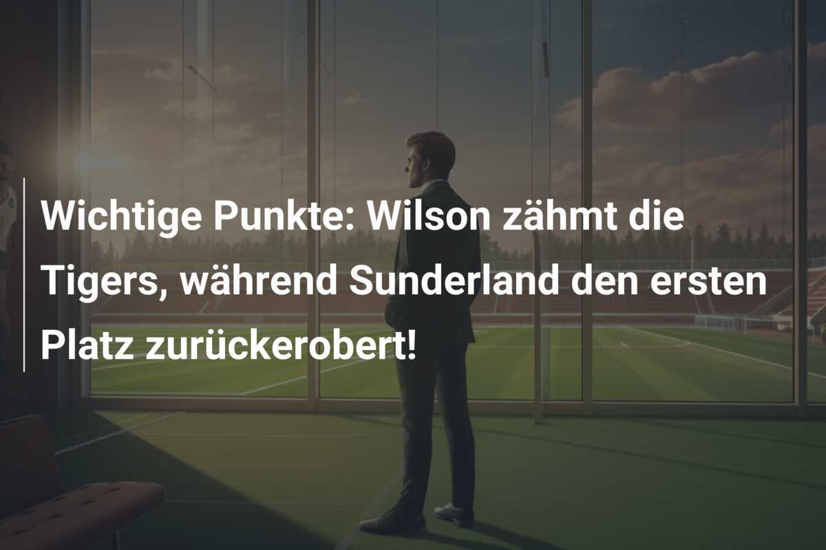 Wichtige Punkte: Wilson zähmt die Tigers, während Sunderland den ersten Platz zurückerobert!