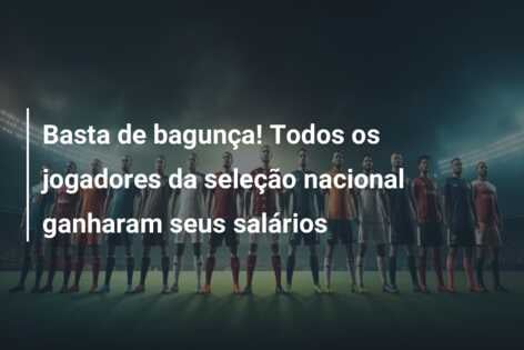 Basta de bagunça! Todos os jogadores da seleção nacional ganharam seus salários