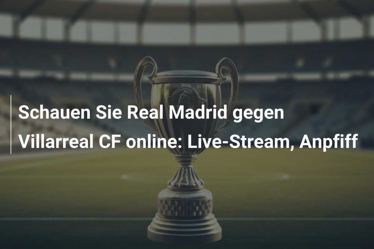 Schauen Sie Real Madrid gegen Villarreal CF online: Live-Stream, Anpfiff