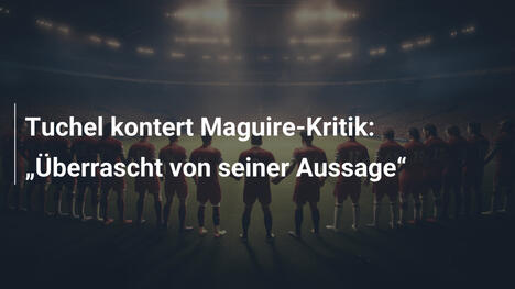Tuchel kontert Maguire-Kritik: "Überrascht von seiner Aussage"