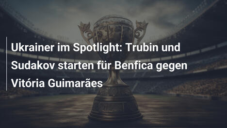 Ukrainer im Spotlight: Trubin und Sudakov starten für Benfica gegen Vitória Guimarães