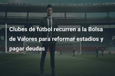 Clubes de fútbol recurren a la Bolsa de Valores para reformar estadios y pagar deudas