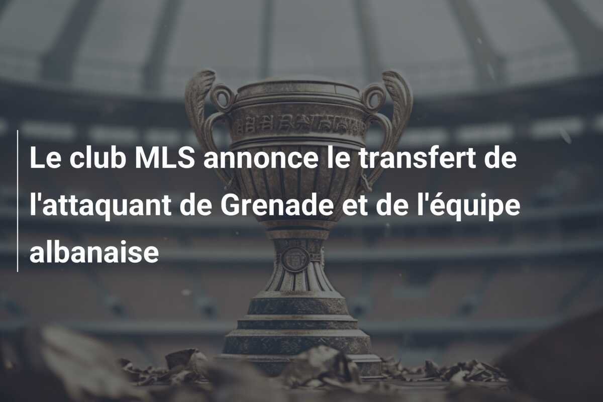 Le club MLS annonce le transfert de l'attaquant de Grenade et de l'équipe albanaise