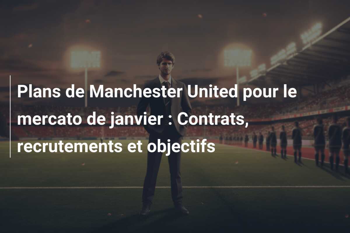 Plans de Manchester United pour le mercato de janvier : Contrats, recrutements et objectifs
