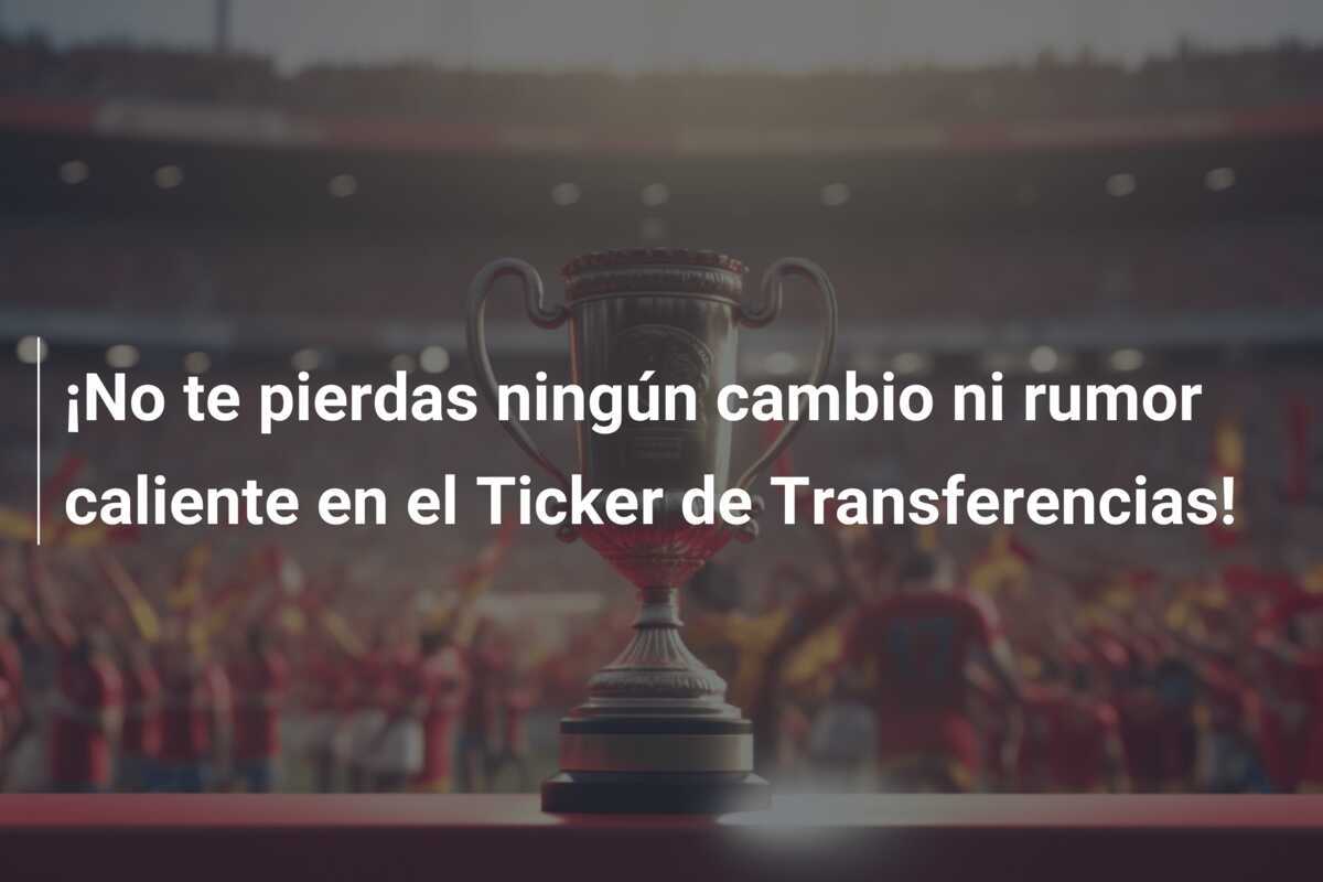 ¡No te pierdas ningún cambio ni rumor caliente en el Ticker de Transferencias!