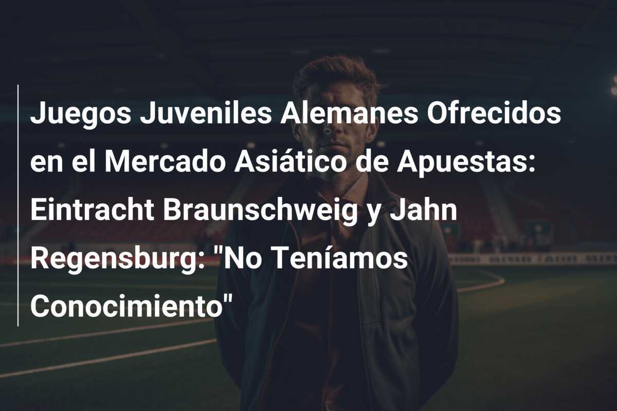 Juegos Juveniles Alemanes Ofrecidos en el Mercado Asiático de Apuestas: Eintracht Braunschweig y Jahn Regensburg: "No Teníamos Conocimiento"