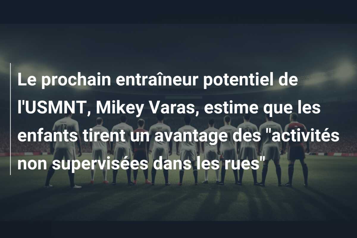 Le prochain entraîneur potentiel de l’USMNT, Mikey Varas, estime que les enfants tirent un avantage des “activités non supervisées dans les rues”