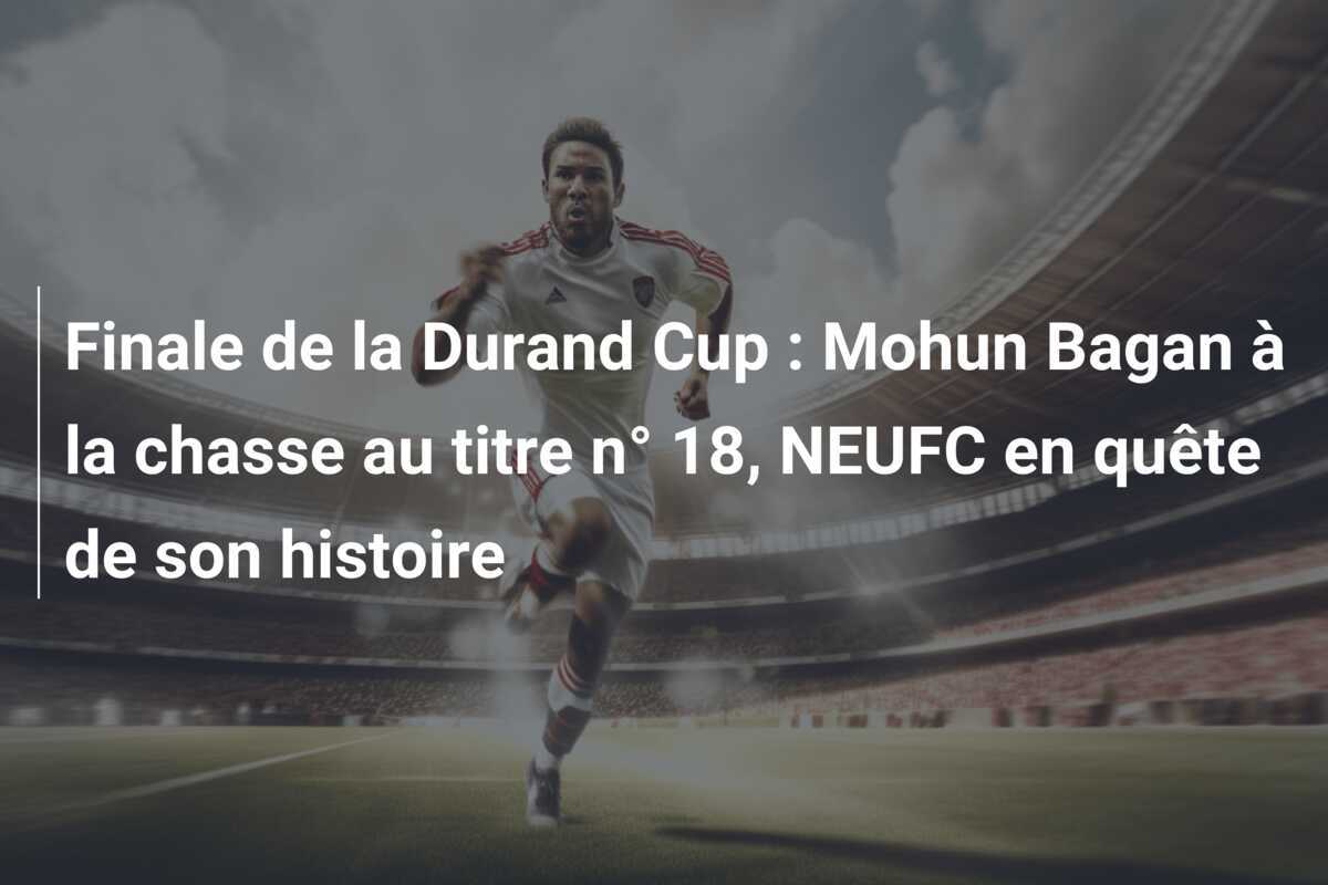 Finale de la Durand Cup : Mohun Bagan à la chasse au titre n° 18, NEUFC en quête de son histoire
