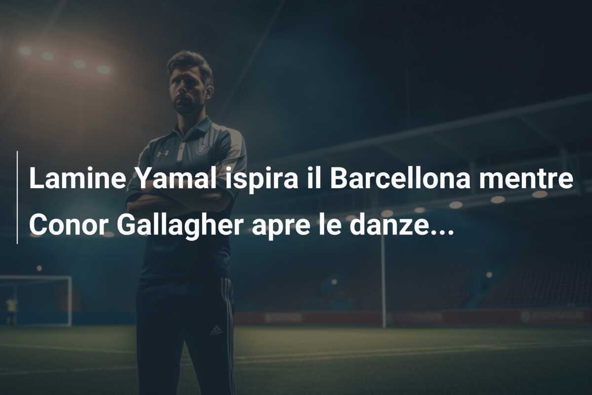 Lamine Yamal ispira il Barcellona mentre Conor Gallagher apre le danze...