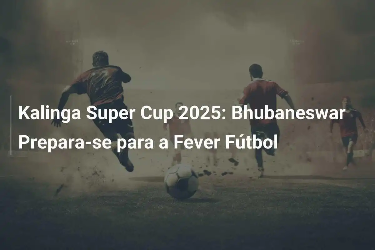 Kalinga Super Cup 2025: Bhubaneswar Prepara-se para a Fever Fútbol
