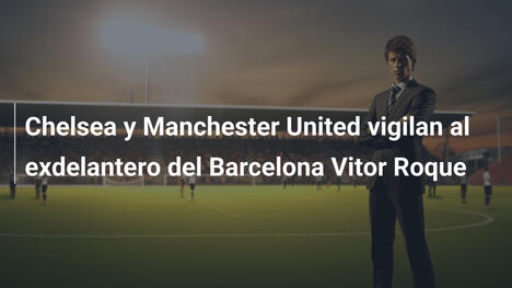 Chelsea y Manchester United vigilan al exdelantero del Barcelona Vitor Roque