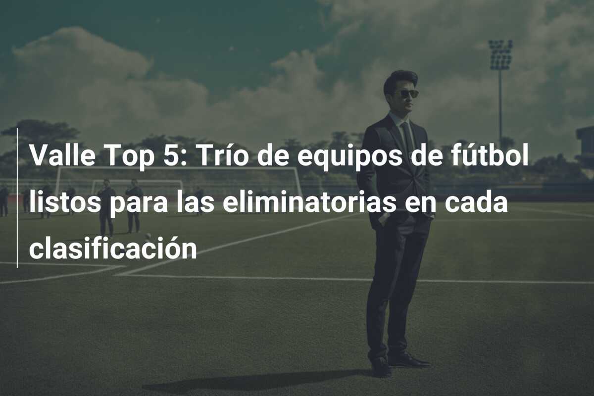 Valle Top 5: Trío de equipos de fútbol listos para las eliminatorias en cada clasificación