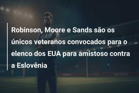 Robinson, Moore e Sands são os únicos veteranos convocados para o elenco dos EUA para amistoso contra a Eslovênia